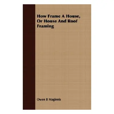 "How Frame A House, Or House And Roof Framing" - "" ("Maginnis Owen B.")