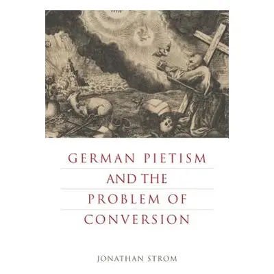 "German Pietism and the Problem of Conversion" - "" ("Strom Jonathan")