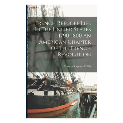 "French Refugee Life In The United States 1790-1800 An American Chapter Of The French Revolution