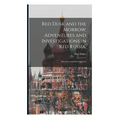 "Red Dusk and the Morrow; Adventures and Investigations in Red Russia.: Adventures and Investiga