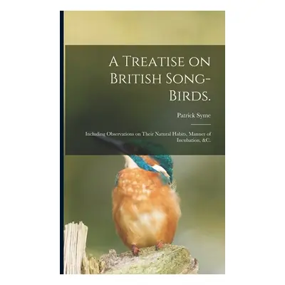 "A Treatise on British Song-birds.: Including Observations on Their Natural Habits, Manner of In