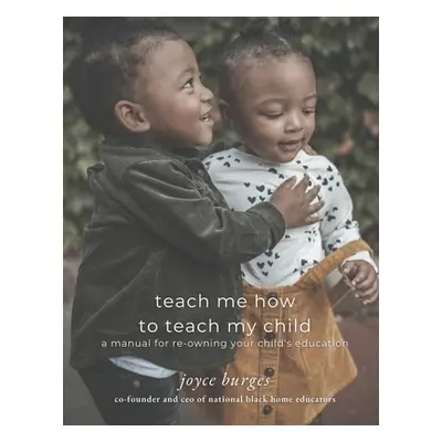 "Teach Me How To Teach My Child: A Manual for Re-Owning Your Child's Education" - "" ("Burges Jo