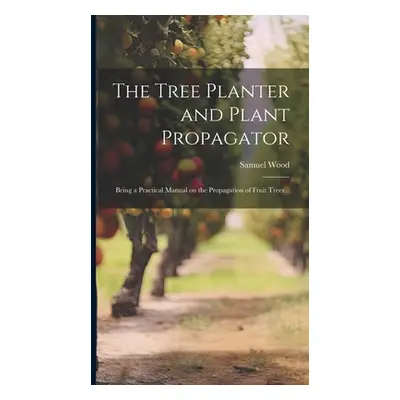 "The Tree Planter and Plant Propagator; Being a Practical Manual on the Propagation of Fruit Tre