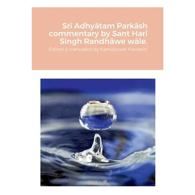 "Srī Adhyātam Parkāsh commentary by Sant Harī Singh Randhāwe wāle.: Edited and translated by Kam