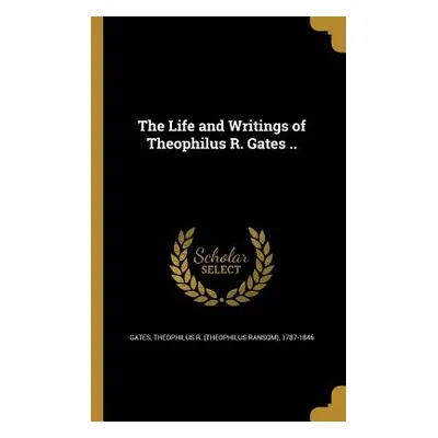 "The Life and Writings of Theophilus R. Gates .." - "" ("Gates Theophilus R. (Theophilus Ransom)