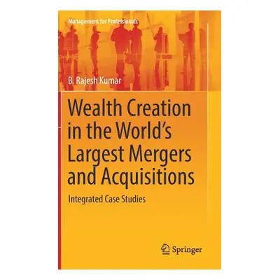 "Wealth Creation in the World's Largest Mergers and Acquisitions: Integrated Case Studies" - "" 