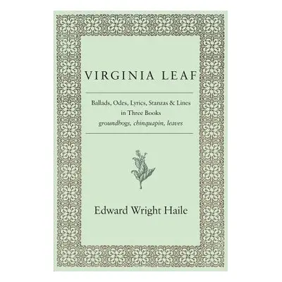 "Virginia Leaf: Ballads, Odes, Lyrics, Stanzas and Lines in Three Books" - "" ("Haile Edward Wri