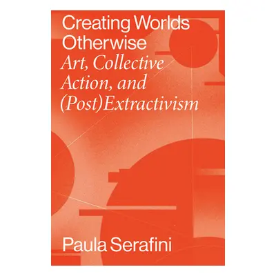 "Creating Worlds Otherwise: Art, Collective Action, and (Post)Extractivism" - "" ("Serafini Paul