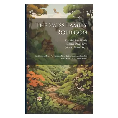 "The Swiss Family Robinson: First Series, Being Adventures Of A Father And Mother And Four Sons 