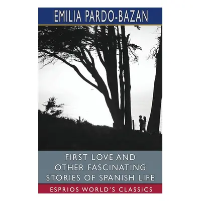 "First Love and Other Fascinating Stories of Spanish Life (Esprios Classics): Edited by E. Halde