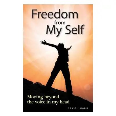 "Freedom from My Self: Moving beyond the voice in my head" - "" ("Mabie Craig J.")