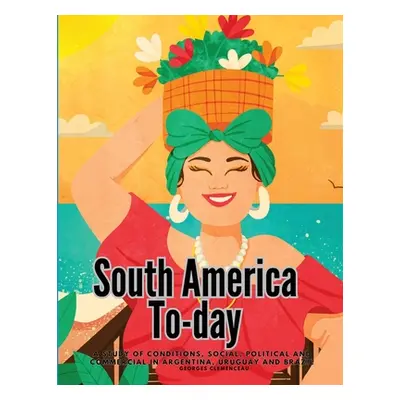 "South America To-day: A Study of Conditions, Social, Political and Commercial in Argentina, Uru