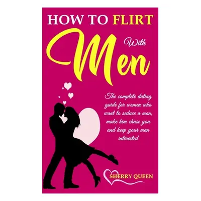 "How to flirt with men: The Complete Dating Guide for Women Who Want to Seduce a Man, Make Him C