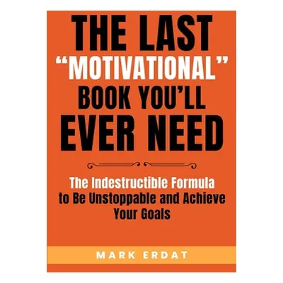 "The Last Motivational Book You'll Ever Need: The Indestructible Formula to Be Unstoppable and A