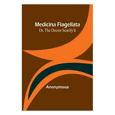 "Medicina Flagellata; Or, The Doctor Scarify'd" - "" ("Anonymous")