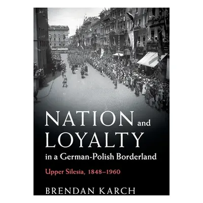 "Nation and Loyalty in a German-Polish Borderland: Upper Silesia, 1848-1960" - "" ("Karch Brenda