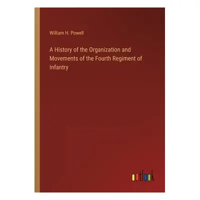 "A History of the Organization and Movements of the Fourth Regiment of Infantry" - "" ("Powell W