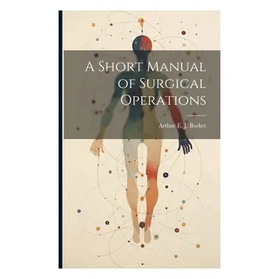 "A Short Manual of Surgical Operations" - "" ("Barker Arthur E. J. (Arthur Edward J.")