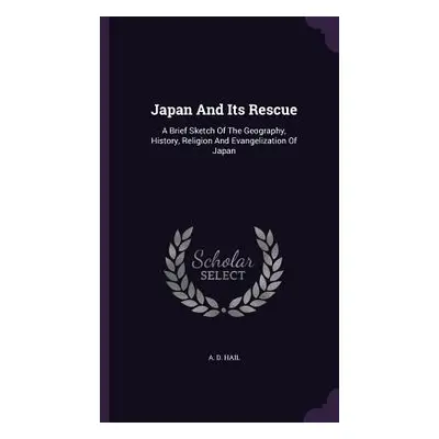 "Japan And Its Rescue: A Brief Sketch Of The Geography, History, Religion And Evangelization Of 