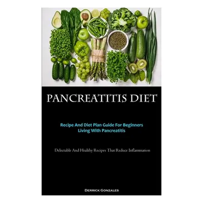 "Pancreatitis Diet: Recipe And Diet Plan Guide For Beginners Living With Pancreatitis