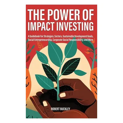 "The Power of Impact Investing: A Guidebook For Strategies, Sectors, Sustainable Development Goa