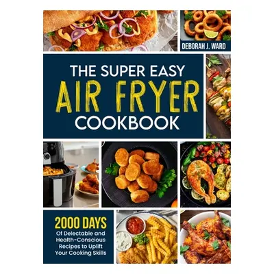 "The Super Easy Air Fryer Cookbook: 2000 Days of Delectable and Health-Conscious Recipes to Upli