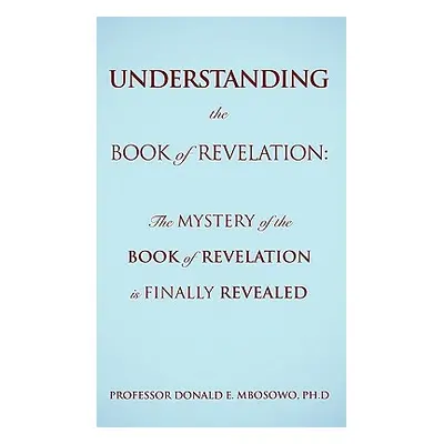 "Understanding the Book of Revelation: The Mystery of the Book of Revelation is finally revealed