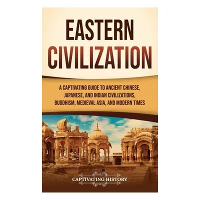 "Eastern Civilization: A Captivating Guide to Ancient Chinese, Japanese, and Indian Civilization