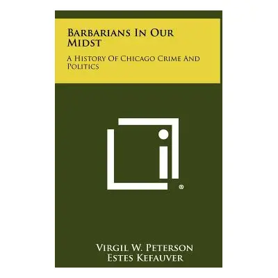 "Barbarians In Our Midst: A History Of Chicago Crime And Politics" - "" ("Peterson Virgil W.")