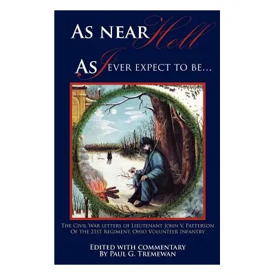 "As Near Hell as I Ever Expect to Be.: The Civil War Letters of Lieutenant John V. Patterson of 