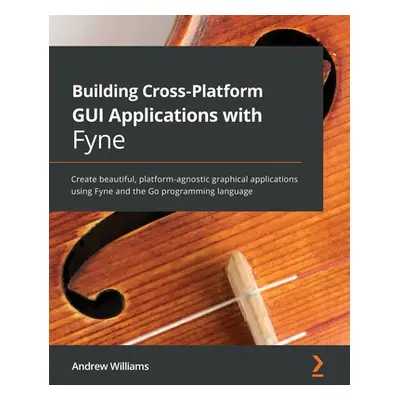 "Building Cross-Platform GUI Applications with Fyne: Create beautiful, platform-agnostic graphic