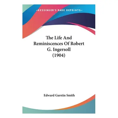 "The Life And Reminiscences Of Robert G. Ingersoll (1904)" - "" ("Smith Edward Garstin")