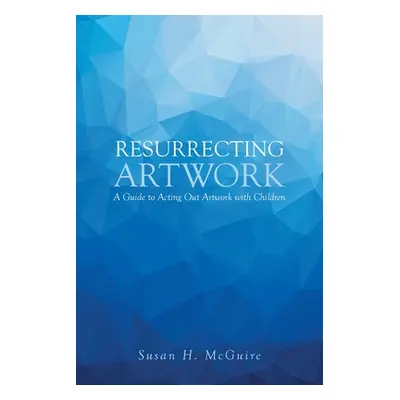 "Resurrecting Artwork: A Guide to Acting Out Artwork with Children" - "" ("McGuire Susan H.")