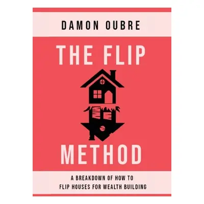 "The Flip Method: A breakdown of how to flip houses for wealth building" - "" ("Oubre Damon")