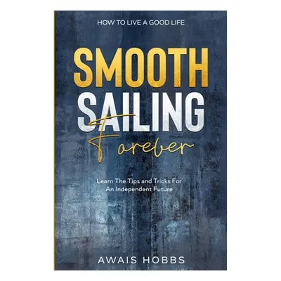 How To Live A Good Life: Smooth Sailing Forever - Learn The Tips and Tricks For An Independent F