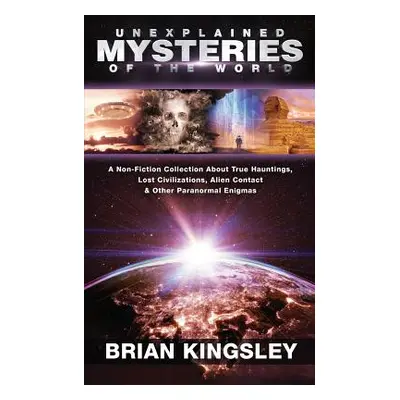 "Unexplained Mysteries Of The World: A Non-Fiction Collection About True Hauntings, Lost Civiliz