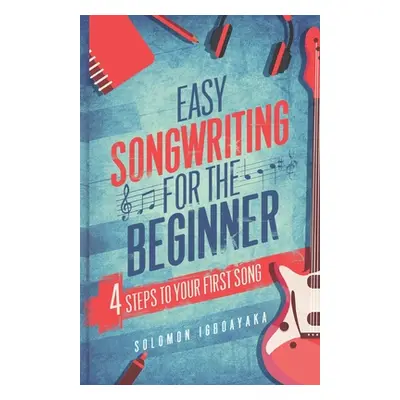 "Easy Songwriting for the Beginner: 4 Steps to Your First Song" - "" ("Igboayaka Solomon")