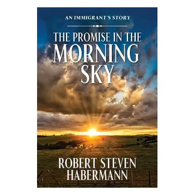 "The Promise in the Morning Sky: An Immigrant's Story" - "" ("Habermann Robert Steven")