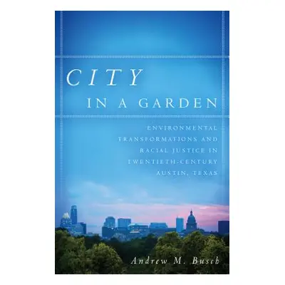 "City in a Garden: Environmental Transformations and Racial Justice in Twentieth-Century Austin,