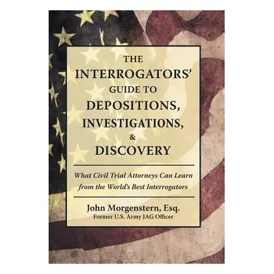 "The Interrogators' Guide to Depositions, Investigations, & Discovery: What Civil Trial Attorney