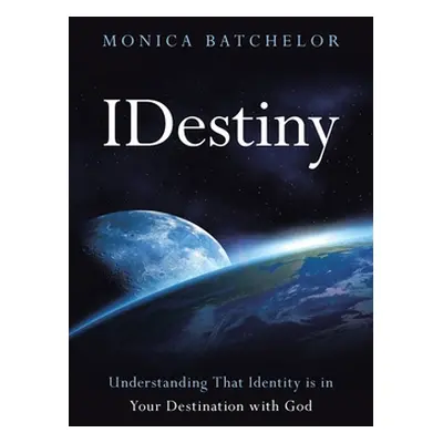 "Idestiny: Understanding That Identity Is in Your Destination with God" - "" ("Batchelor Monica"