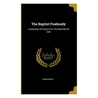 "The Baptist Psalmody: A Selection Of Hymns For The Worship Of God" - "" ("Anonymous")