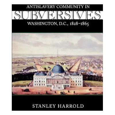 "Subversives: Antislavery Community in Washington, D.C., 1828--1865" - "" ("Harrold Stanley")