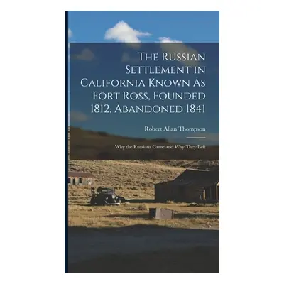 "The Russian Settlement in California Known As Fort Ross, Founded 1812, Abandoned 1841: Why the 