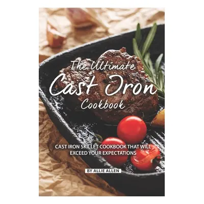 "The Ultimate Cast Iron Cookbook: Cast Iron Skillet Cookbook That Will Exceed Your Expectations"