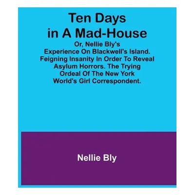 "Ten Days in a Mad-House; or, Nellie Bly's Experience on Blackwell's Island. Feigning Insanity i