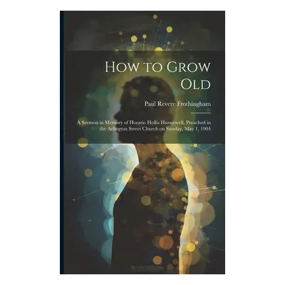 "How to Grow Old: A Sermon in Memory of Horatio Hollis Hunnewell, Preached in the Arlington Stre