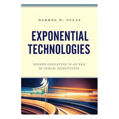 "Exponential Technologies: Higher Education in an Era of Serial Disruptions" - "" ("Staat Darrel