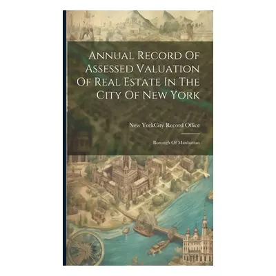 "Annual Record Of Assessed Valuation Of Real Estate In The City Of New York: Borough Of Manhatta