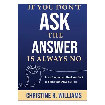 "If You Don't Ask, the Answer Is Always No: From Stories that Hold You Back to Skills that Drive